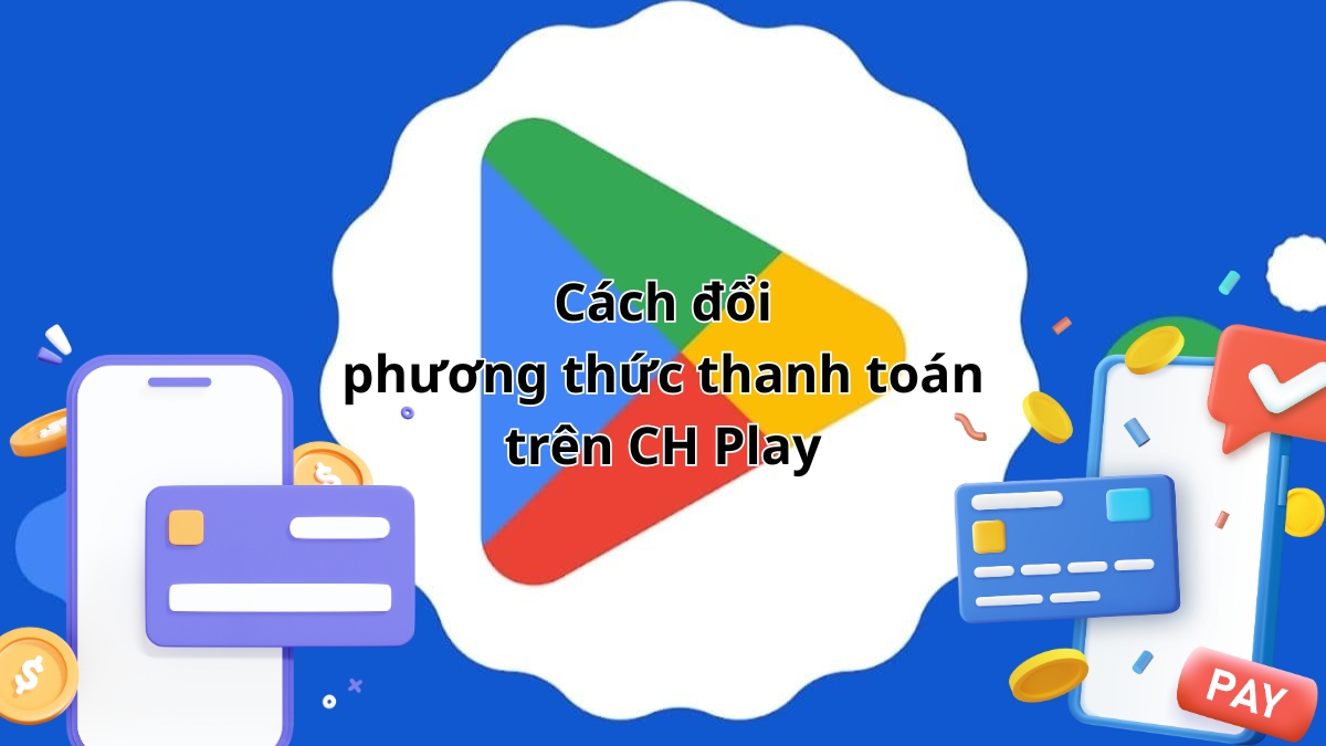 Hướng dẫn cách đổi phương thức thanh toán trên CH Play